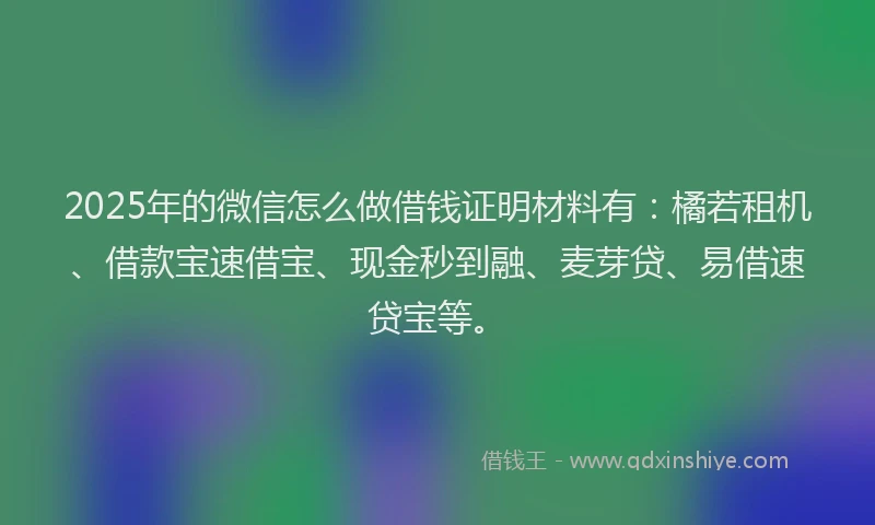 2025年的微信怎么做借钱证明材料有：橘若租机、借款宝速借宝、现金秒到融、麦芽贷、易借速贷宝等。