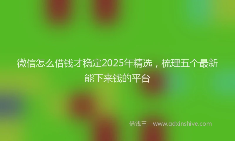 微信怎么借钱才稳定2025年精选，梳理五个最新能下来钱的平台