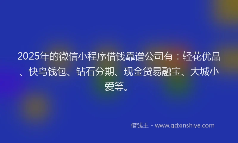 2025年的微信小程序借钱靠谱公司有：轻花优品、快鸟钱包、钻石分期、现金贷易融宝、大城小爱等。