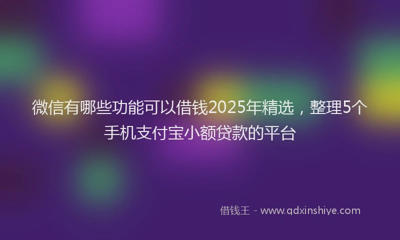 微信有哪些功能可以借钱2025年精选，整理5个手机支付宝小额贷款的平台