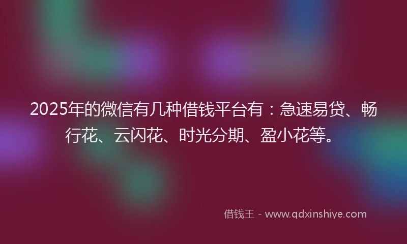 2025年的微信有几种借钱平台有：急速易贷、畅行花、云闪花、时光分期、盈小花等。