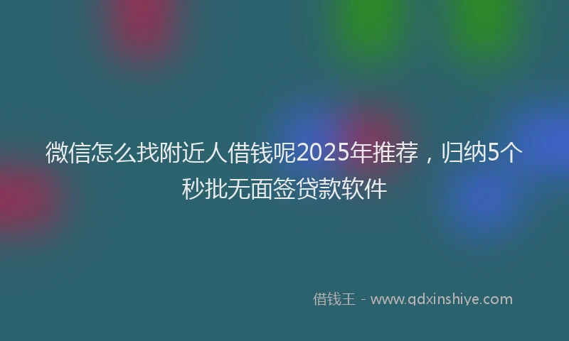 微信怎么找附近人借钱呢2025年推荐，归纳5个秒批无面签贷款软件