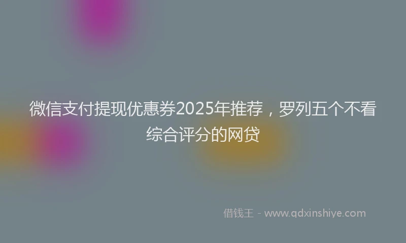 微信支付提现优惠券2025年推荐，罗列五个不看综合评分的网贷