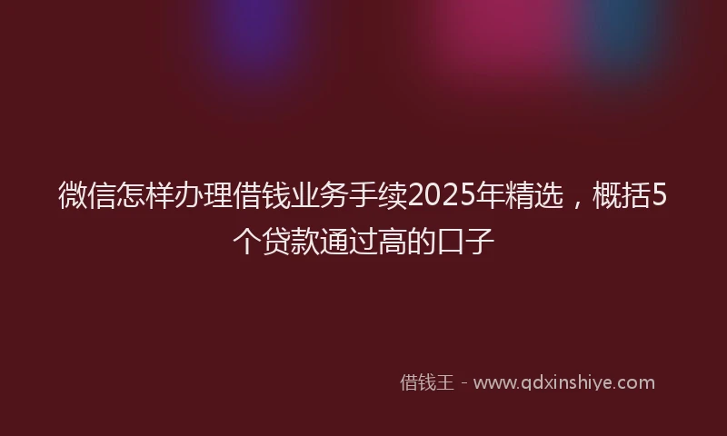 微信怎样办理借钱业务手续2025年精选，概括5个贷款通过高的口子