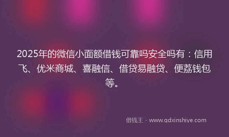 2025年的微信小面额借钱可靠吗安全吗有：信用飞、优米商城、喜融信、借贷易融贷、便荔钱包等。