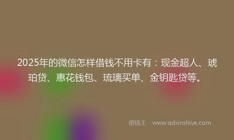 2025年的微信怎样借钱不用卡有：现金超人、琥珀贷、惠花钱包、琉璃买单、金钥匙贷等。