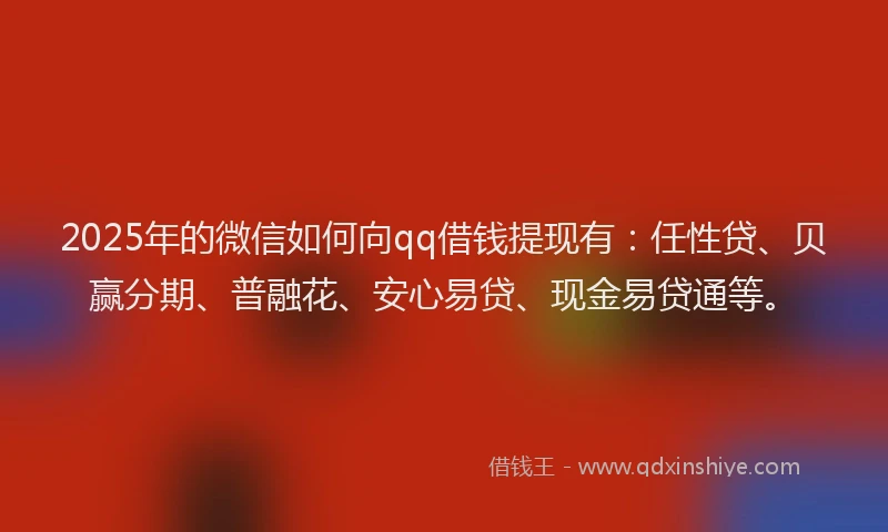 2025年的微信如何向qq借钱提现有：任性贷、贝赢分期、普融花、安心易贷、现金易贷通等。