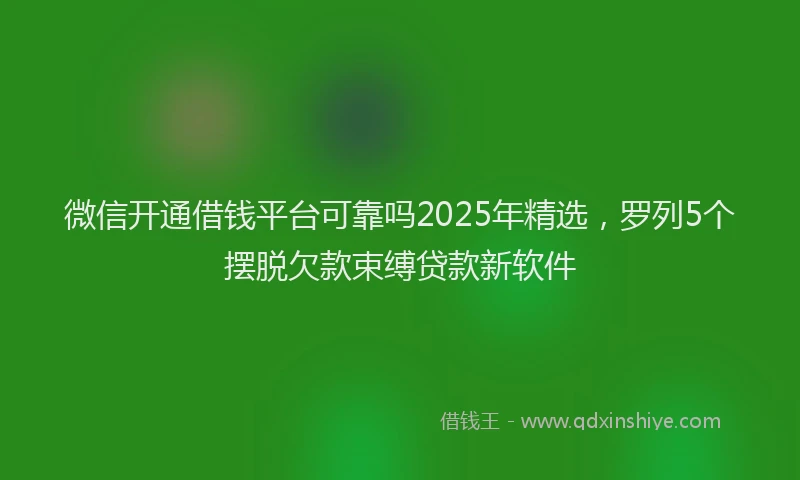 微信开通借钱平台可靠吗2025年精选，罗列5个摆脱欠款束缚贷款新软件
