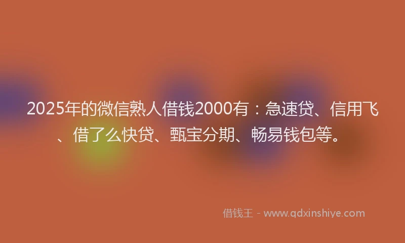 2025年的微信熟人借钱2000有：急速贷、信用飞、借了么快贷、甄宝分期、畅易钱包等。