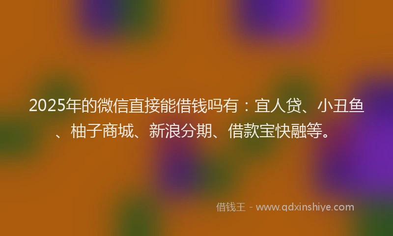2025年的微信直接能借钱吗有：宜人贷、小丑鱼、柚子商城、新浪分期、借款宝快融等。