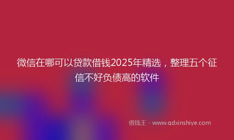 微信在哪可以贷款借钱2025年精选，整理五个征信不好负债高的软件