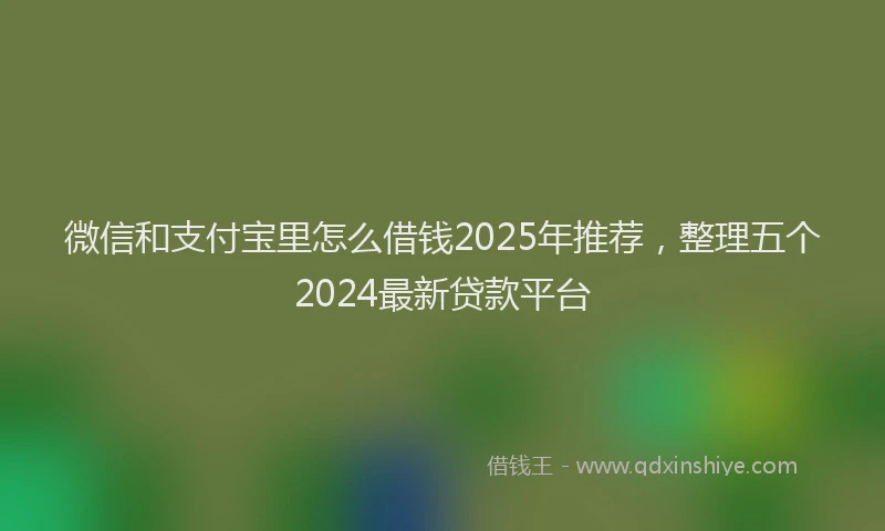 微信和支付宝里怎么借钱2025年推荐，整理五个2024最新贷款平台