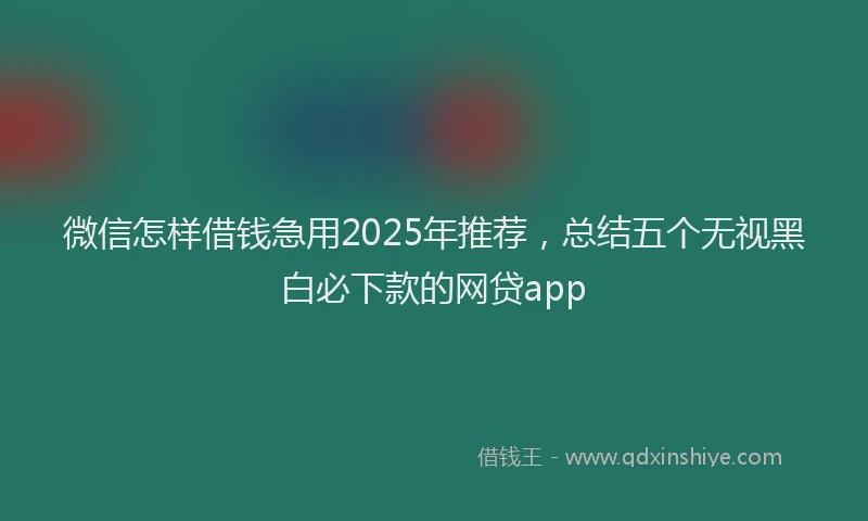 微信怎样借钱急用2025年推荐，总结五个无视黑白必下款的网贷app