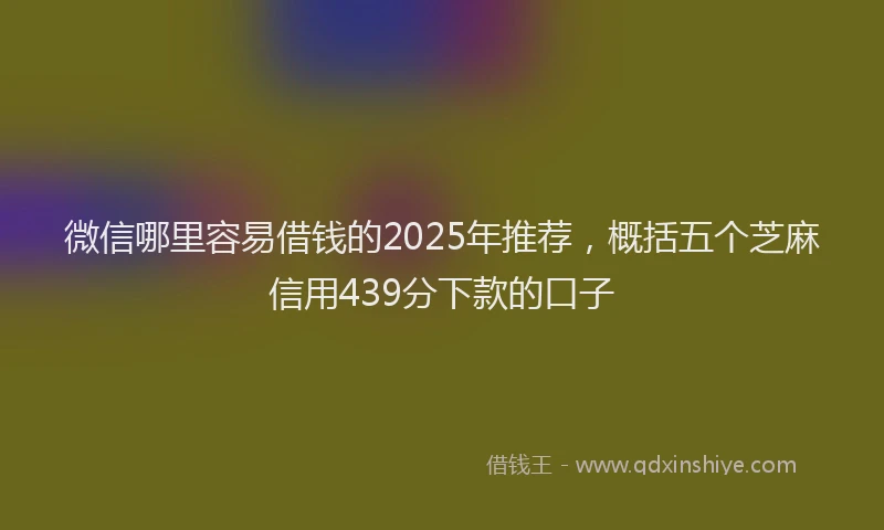 微信哪里容易借钱的2025年推荐，概括五个芝麻信用439分下款的口子