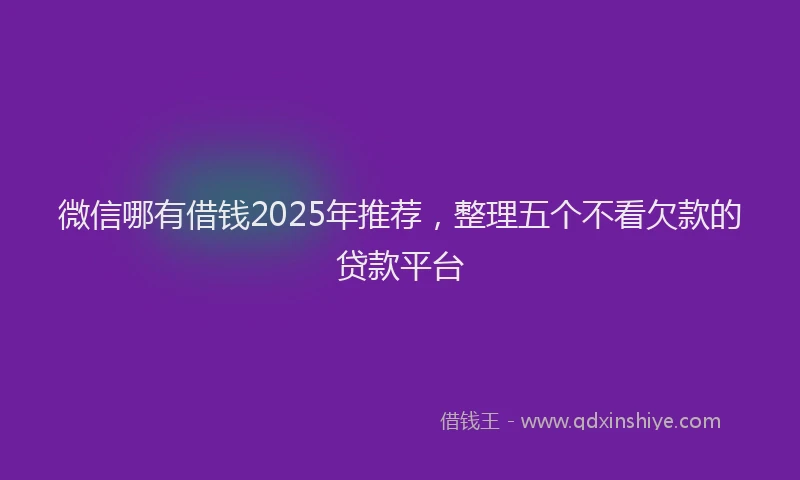 微信哪有借钱2025年推荐，整理五个不看欠款的贷款平台