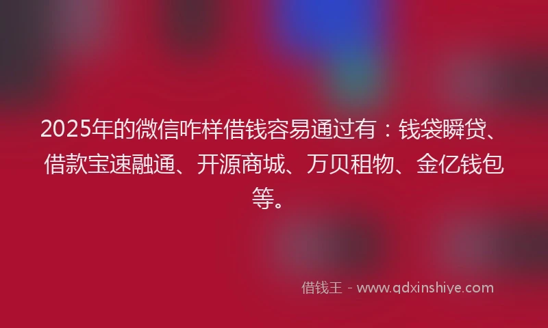 2025年的微信咋样借钱容易通过有：钱袋瞬贷、借款宝速融通、开源商城、万贝租物、金亿钱包等。