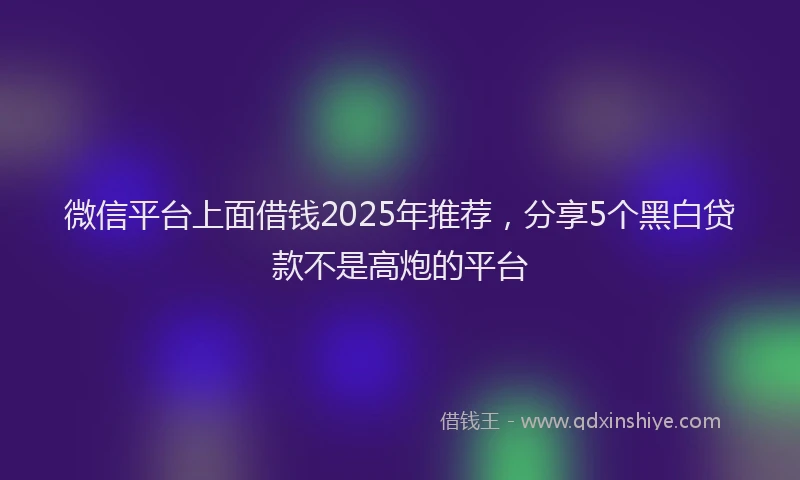 微信平台上面借钱2025年推荐，分享5个黑白贷款不是高炮的平台
