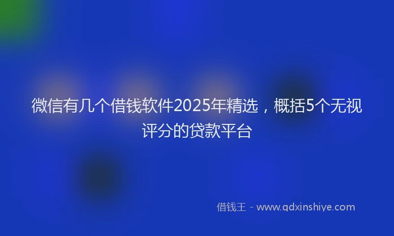 微信有几个借钱软件2025年精选，概括5个无视评分的贷款平台