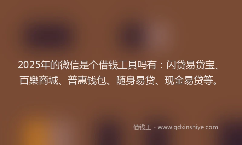 2025年的微信是个借钱工具吗有：闪贷易贷宝、百樂商城、普惠钱包、随身易贷、现金易贷等。