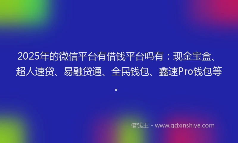 2025年的微信平台有借钱平台吗有：现金宝盒、超人速贷、易融贷通、全民钱包、鑫速Pro钱包等。