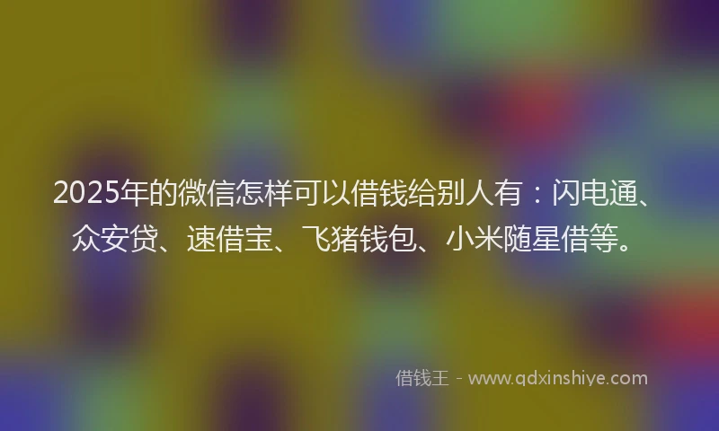 2025年的微信怎样可以借钱给别人有：闪电通、众安贷、速借宝、飞猪钱包、小米随星借等。
