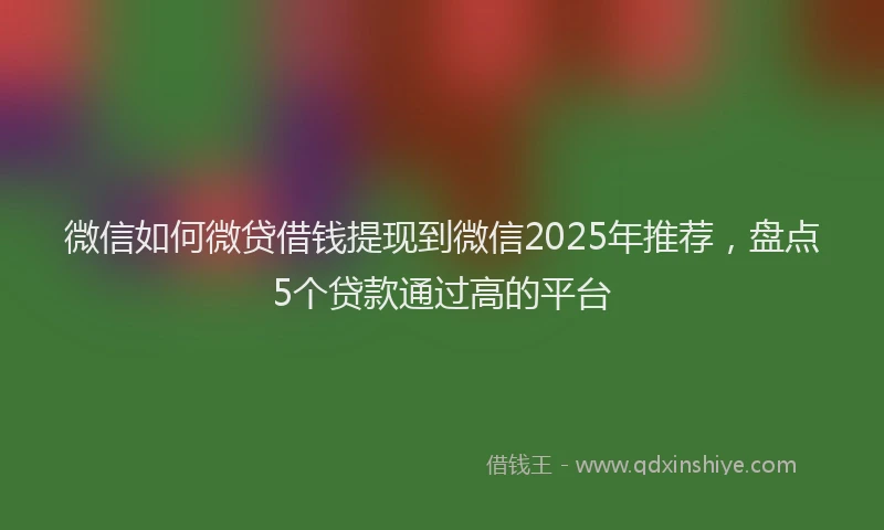 微信如何微贷借钱提现到微信2025年推荐，盘点5个贷款通过高的平台