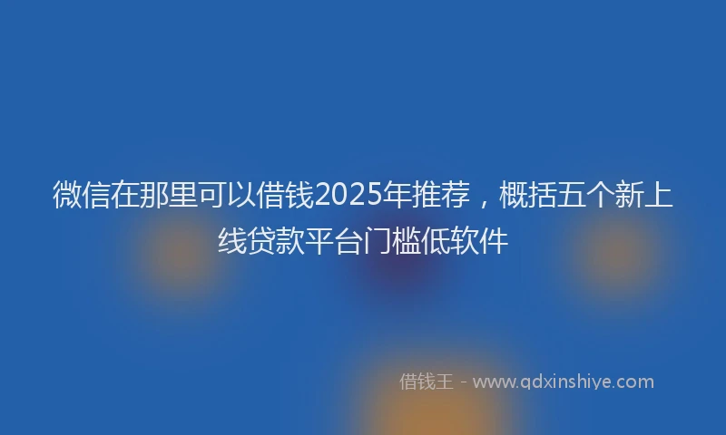 微信在那里可以借钱2025年推荐，概括五个新上线贷款平台门槛低软件