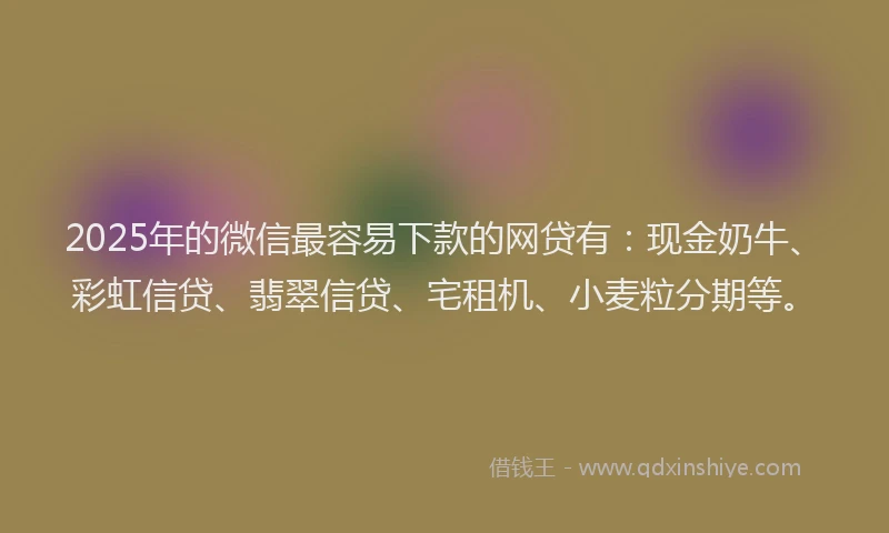2025年的微信最容易下款的网贷有：现金奶牛、彩虹信贷、翡翠信贷、宅租机、小麦粒分期等。