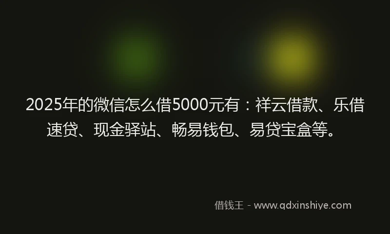 2025年的微信怎么借5000元有：祥云借款、乐借速贷、现金驿站、畅易钱包、易贷宝盒等。