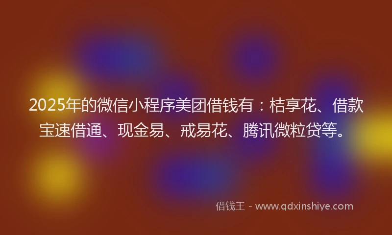 2025年的微信小程序美团借钱有：桔享花、借款宝速借通、现金易、戒易花、腾讯微粒贷等。