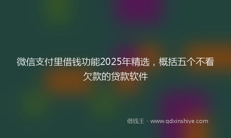 微信支付里借钱功能2025年精选，概括五个不看欠款的贷款软件