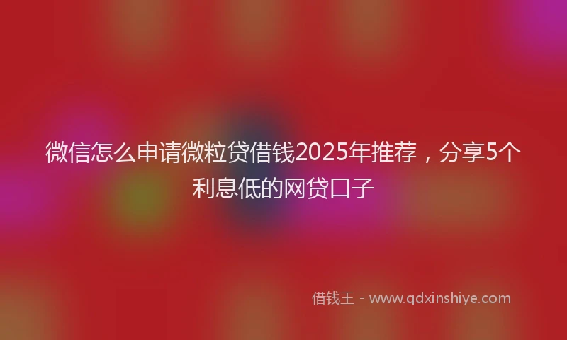 微信怎么申请微粒贷借钱2025年推荐，分享5个利息低的网贷口子
