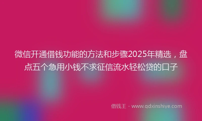 微信开通借钱功能的方法和步骤2025年精选，盘点五个急用小钱不求征信流水轻松贷的口子