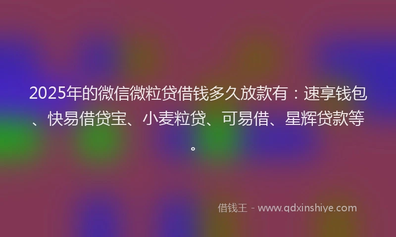 2025年的微信微粒贷借钱多久放款有：速享钱包、快易借贷宝、小麦粒贷、可易借、星辉贷款等。