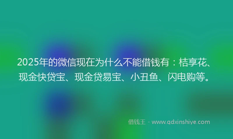 2025年的微信现在为什么不能借钱有：桔享花、现金快贷宝、现金贷易宝、小丑鱼、闪电购等。