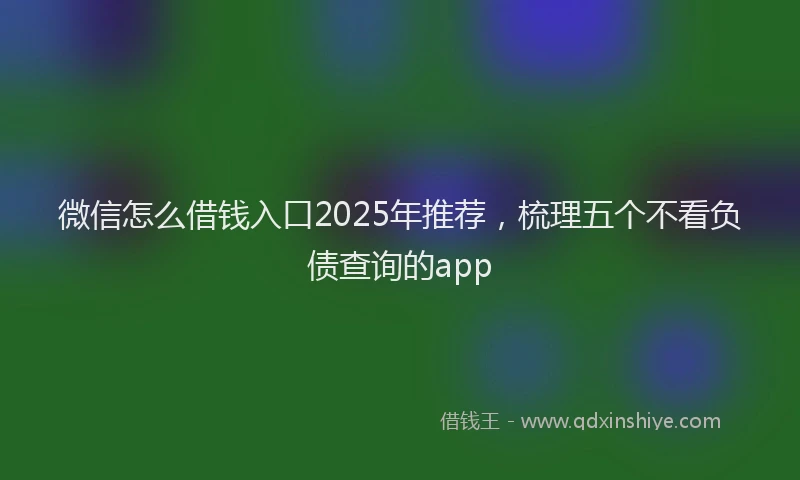 微信怎么借钱入口2025年推荐，梳理五个不看负债查询的app
