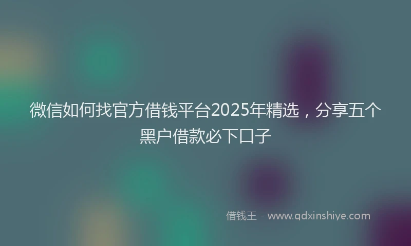 微信如何找官方借钱平台2025年精选，分享五个黑户借款必下口子