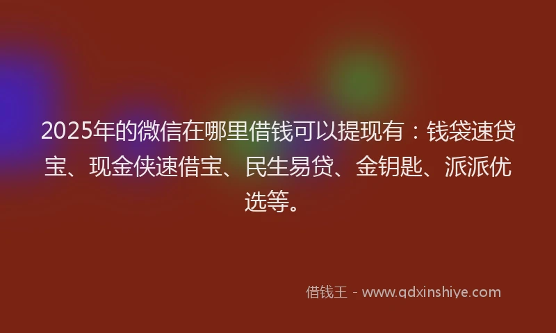 2025年的微信在哪里借钱可以提现有:钱袋速贷宝、现金侠速借宝、民生易贷、金钥匙、派派优选等。