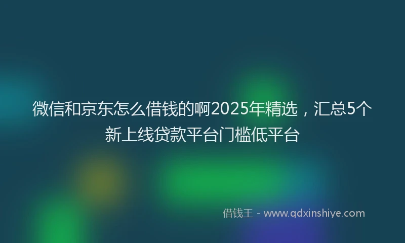 微信和京东怎么借钱的啊2025年精选，汇总5个新上线贷款平台门槛低平台