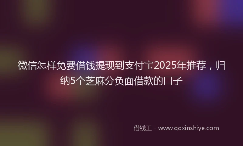 微信怎样免费借钱提现到支付宝2025年推荐，归纳5个芝麻分负面借款的口子
