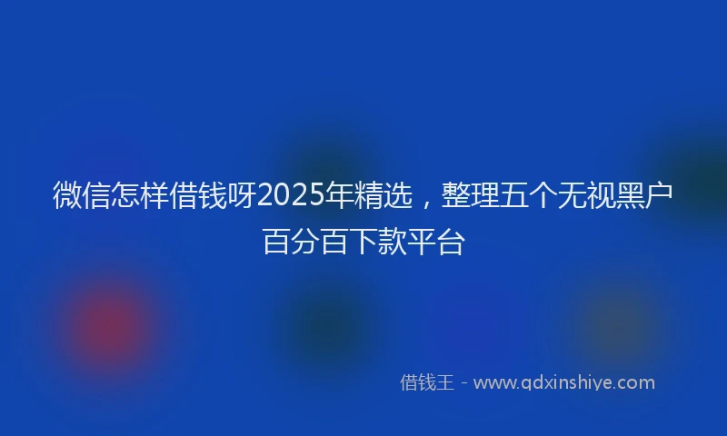微信怎样借钱呀2025年精选，整理五个无视黑户百分百下款平台