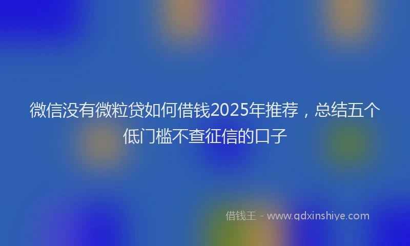 微信没有微粒贷如何借钱2025年推荐，总结五个低门槛不查征信的口子