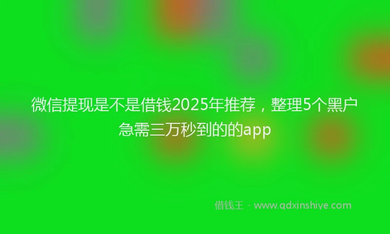 微信提现是不是借钱2025年推荐，整理5个黑户急需三万秒到的的app