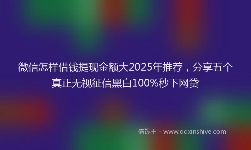 微信怎样借钱提现金额大2025年推荐，分享五个真正无视征信黑白100%秒下网贷