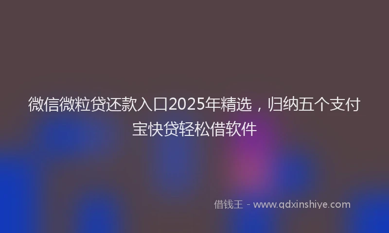 微信微粒贷还款入口2025年精选，归纳五个支付宝快贷轻松借软件
