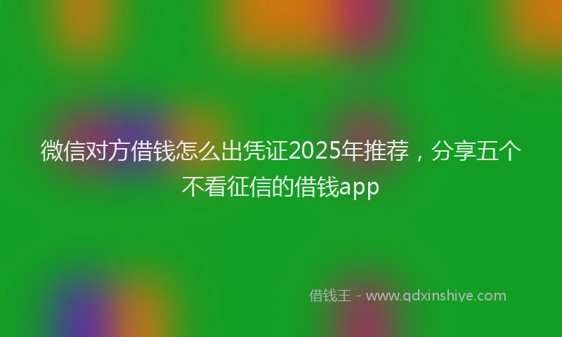 微信对方借钱怎么出凭证2025年推荐，分享五个不看征信的借钱app