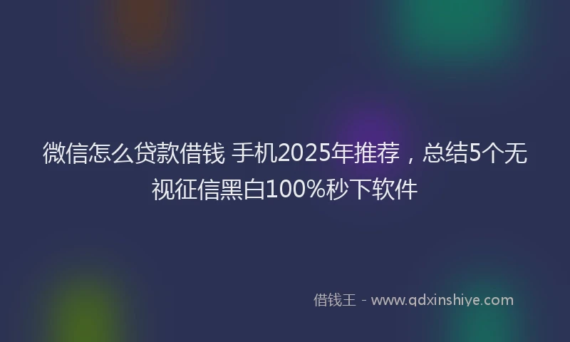 微信怎么贷款借钱 手机2025年推荐，总结5个无视征信黑白100%秒下软件