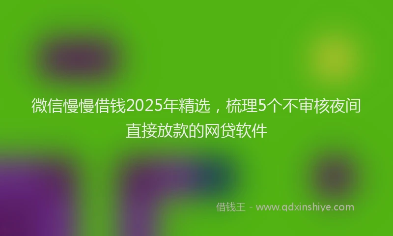 微信慢慢借钱2025年精选，梳理5个不审核夜间直接放款的网贷软件