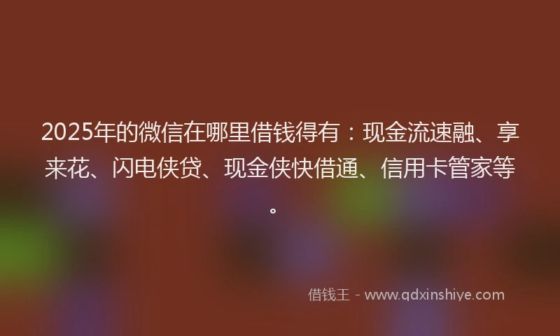 2025年的微信在哪里借钱得有：现金流速融、享来花、闪电侠贷、现金侠快借通、信用卡管家等。