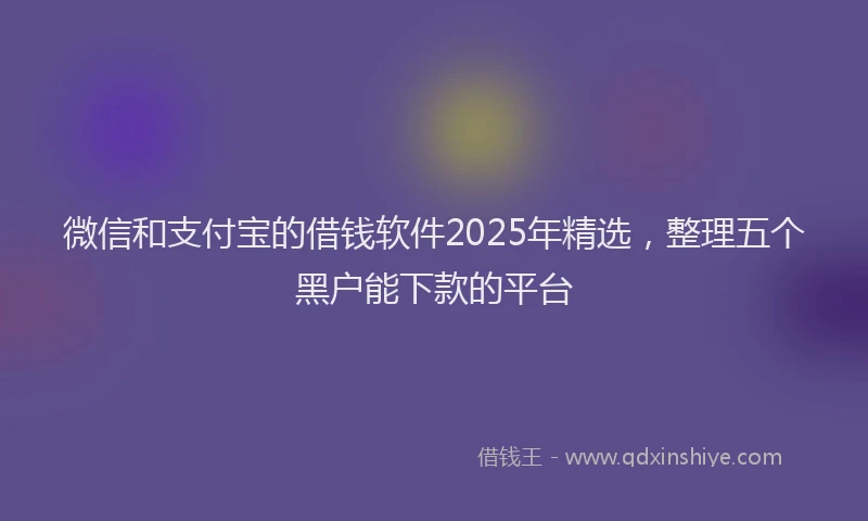 微信和支付宝的借钱软件2025年精选，整理五个黑户能下款的平台